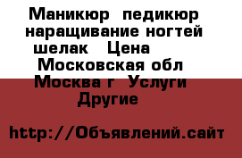 Маникюр, педикюр, наращивание ногтей, шелак › Цена ­ 500 - Московская обл., Москва г. Услуги » Другие   